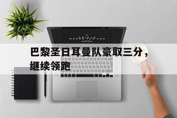 IM体育平台-巴黎圣日耳曼队豪取三分,继续领跑了吗